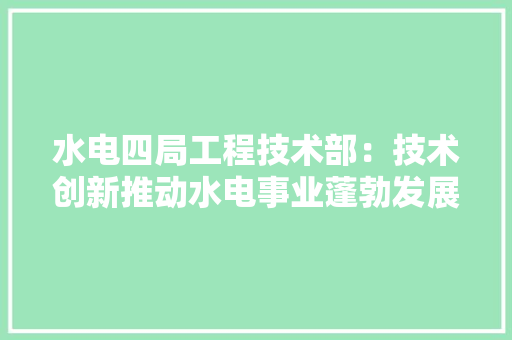 水电四局工程技术部：技术创新推动水电事业蓬勃发展 室内设计