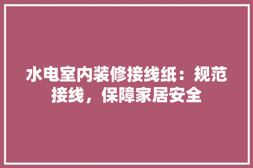 水电室内装修接线纸：规范接线，保障家居安全 室内设计