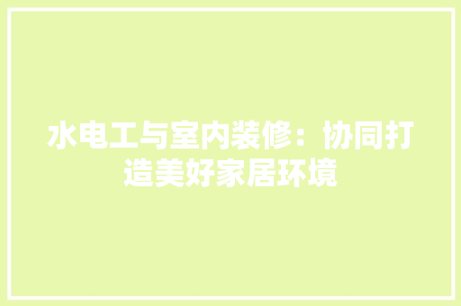 水电工与室内装修：协同打造美好家居环境 室内设计
