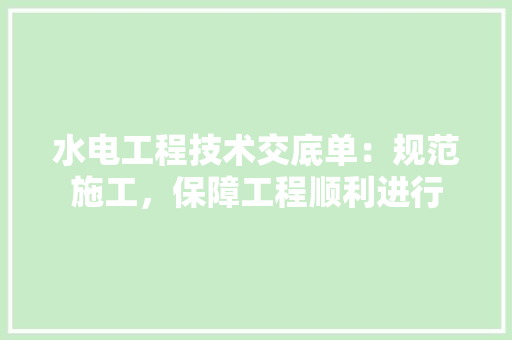水电工程技术交底单：规范施工，保障工程顺利进行 室内设计