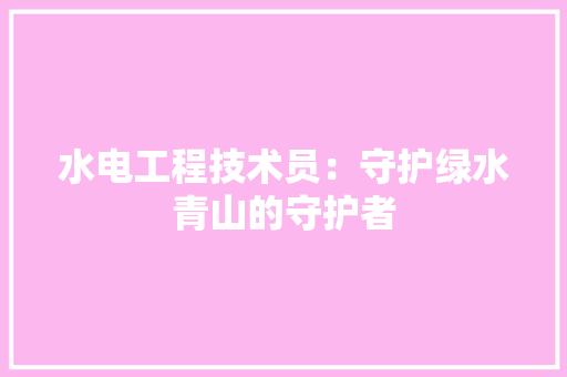 水电工程技术员：守护绿水青山的守护者 室内设计