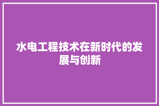水电工程技术在新时代的发展与创新 室内设计