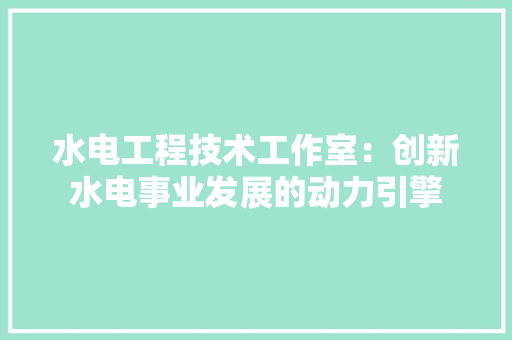 水电工程技术工作室：创新水电事业发展的动力引擎 室内设计