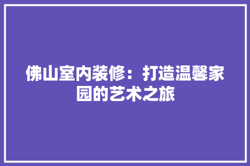 佛山室内装修：打造温馨家园的艺术之旅 家居装修