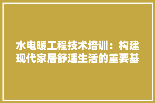水电暖工程技术培训：构建现代家居舒适生活的重要基石 室内设计