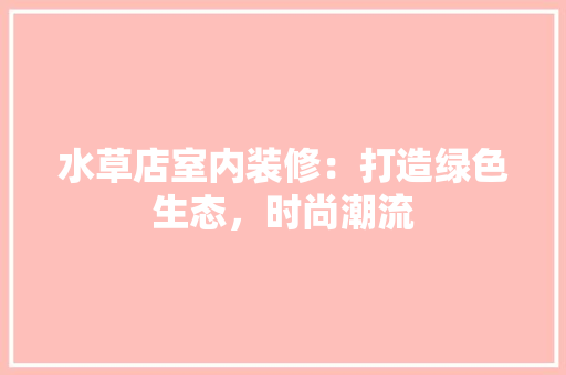 水草店室内装修：打造绿色生态，时尚潮流 室内设计