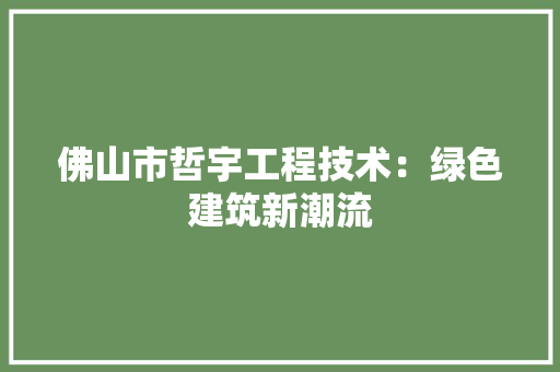 佛山市哲宇工程技术：绿色建筑新潮流 家居装修
