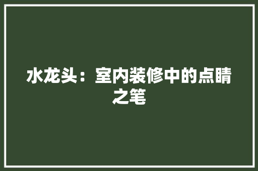 水龙头：室内装修中的点睛之笔 室内设计