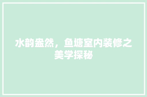 水韵盎然，鱼塘室内装修之美学探秘 室内设计