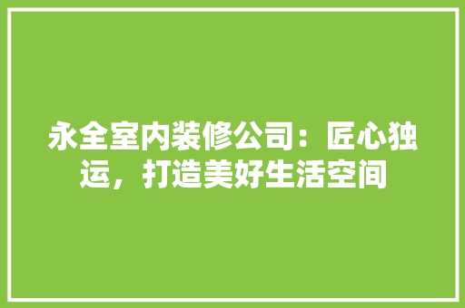 永全室内装修公司：匠心独运，打造美好生活空间 室内设计