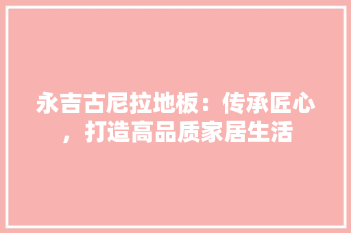 永吉古尼拉地板：传承匠心，打造高品质家居生活