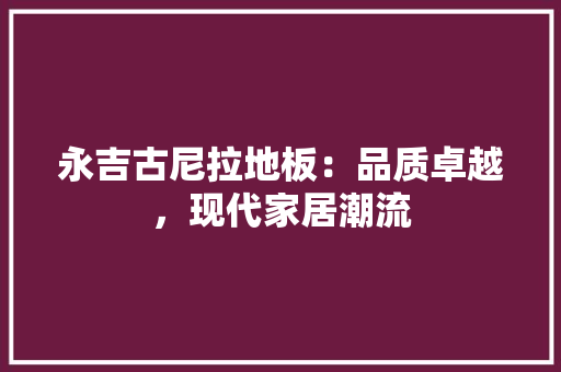 永吉古尼拉地板：品质卓越，现代家居潮流 室内设计