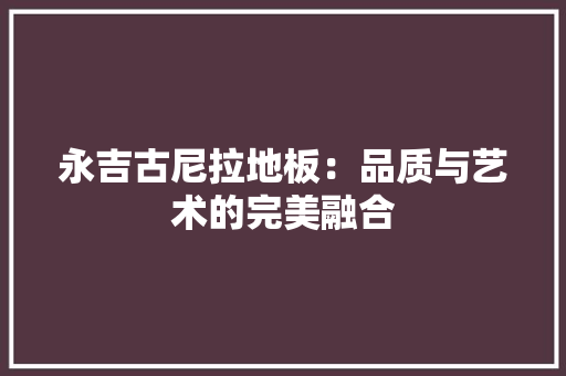 永吉古尼拉地板：品质与艺术的完美融合 室内设计