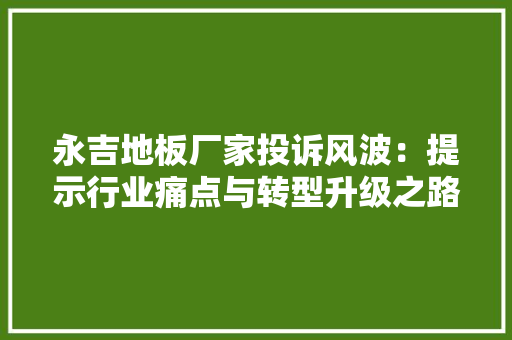 永吉地板厂家投诉风波：提示行业痛点与转型升级之路 室内设计