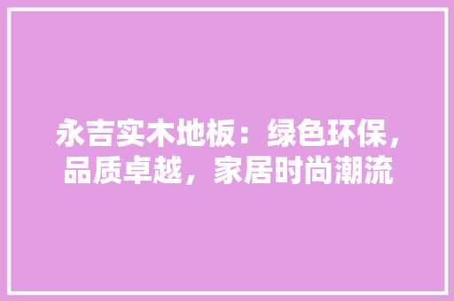 永吉实木地板：绿色环保，品质卓越，家居时尚潮流