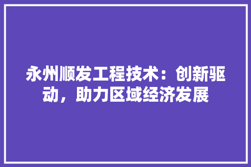 永州顺发工程技术：创新驱动，助力区域经济发展 室内设计