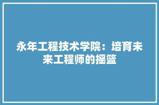 永年工程技术学院：培育未来工程师的摇篮