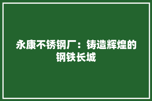 永康不锈钢厂：铸造辉煌的钢铁长城 室内设计