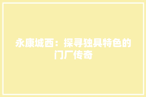 永康城西：探寻独具特色的门厂传奇 室内设计