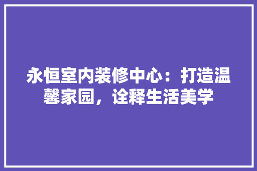 永恒室内装修中心：打造温馨家园，诠释生活美学 室内设计