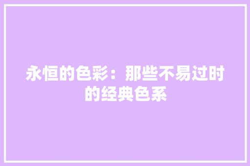 永恒的色彩：那些不易过时的经典色系 室内设计