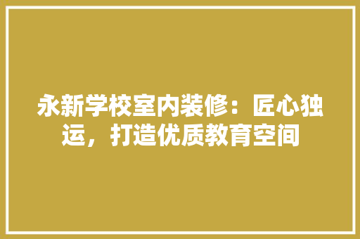 永新学校室内装修：匠心独运，打造优质教育空间 室内设计