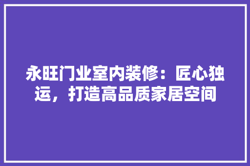 永旺门业室内装修：匠心独运，打造高品质家居空间 室内设计