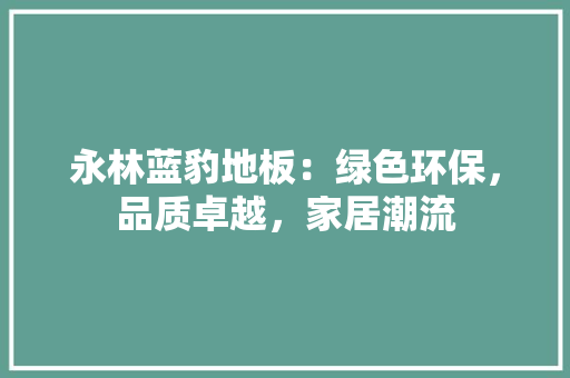 永林蓝豹地板：绿色环保，品质卓越，家居潮流 室内设计