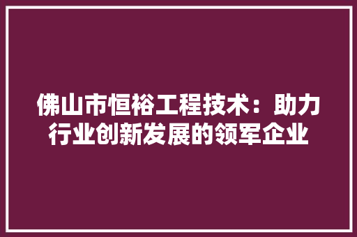 佛山市恒裕工程技术：助力行业创新发展的领军企业
