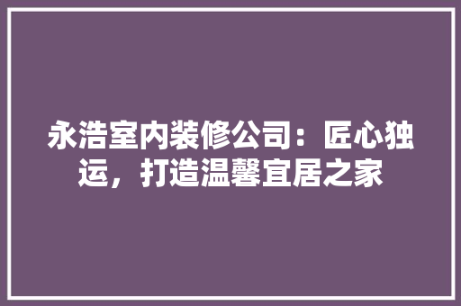 永浩室内装修公司：匠心独运，打造温馨宜居之家 室内设计