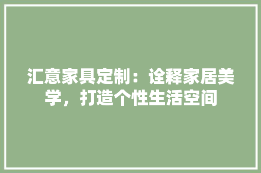 汇意家具定制：诠释家居美学，打造个性生活空间 室内设计