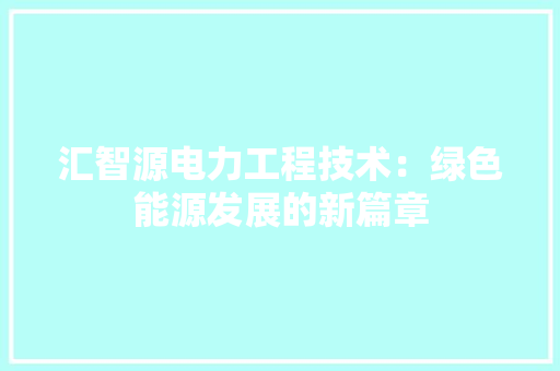 汇智源电力工程技术：绿色能源发展的新篇章 室内设计