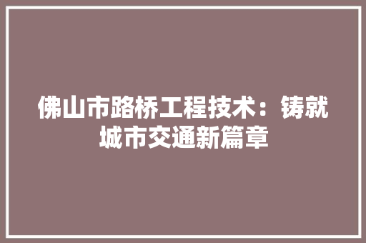 佛山市路桥工程技术：铸就城市交通新篇章 家居装修