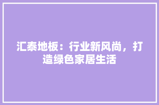 汇泰地板：行业新风尚，打造绿色家居生活 室内设计