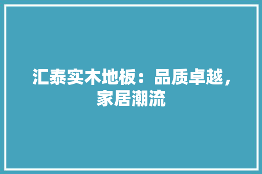 汇泰实木地板：品质卓越，家居潮流 室内设计