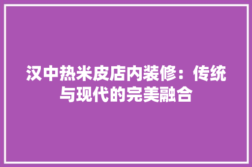 汉中热米皮店内装修：传统与现代的完美融合
