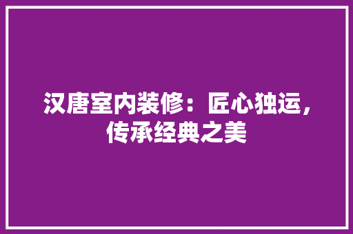 汉唐室内装修：匠心独运，传承经典之美