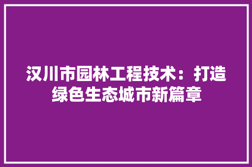 汉川市园林工程技术：打造绿色生态城市新篇章