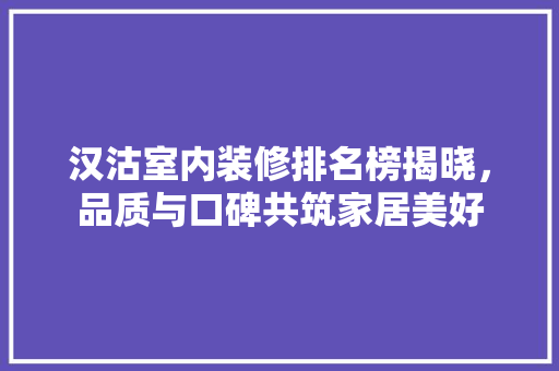汉沽室内装修排名榜揭晓，品质与口碑共筑家居美好