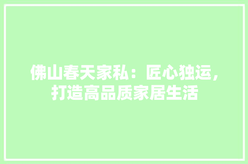 佛山春天家私：匠心独运，打造高品质家居生活