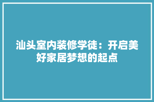 汕头室内装修学徒：开启美好家居梦想的起点 室内设计