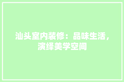 汕头室内装修：品味生活，演绎美学空间 室内设计