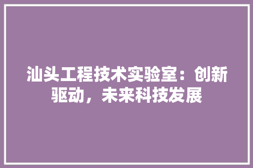 汕头工程技术实验室：创新驱动，未来科技发展