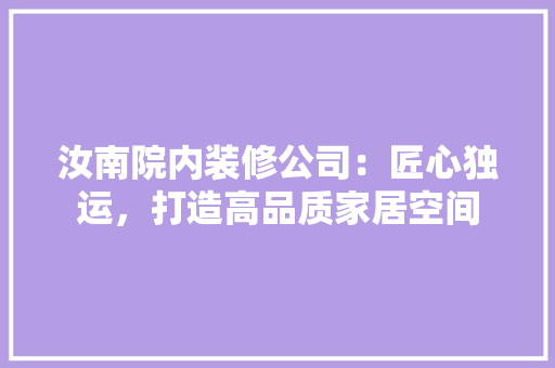 汝南院内装修公司：匠心独运，打造高品质家居空间