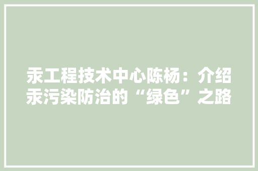 汞工程技术中心陈杨：介绍汞污染防治的“绿色”之路