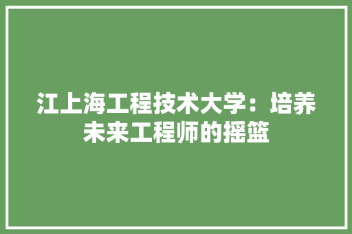 江上海工程技术大学：培养未来工程师的摇篮 室内设计