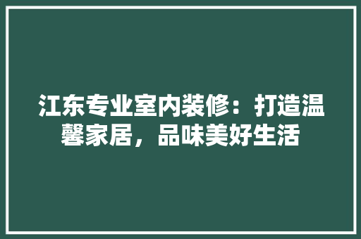 江东专业室内装修：打造温馨家居，品味美好生活