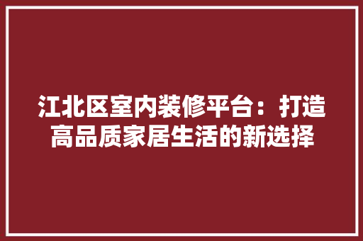 江北区室内装修平台：打造高品质家居生活的新选择