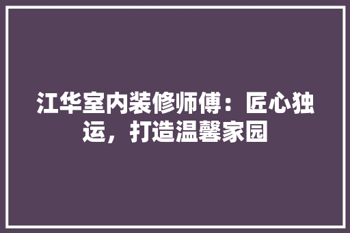 江华室内装修师傅：匠心独运，打造温馨家园