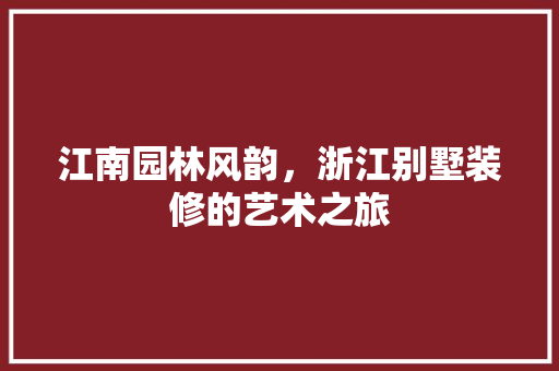 江南园林风韵，浙江别墅装修的艺术之旅 室内设计